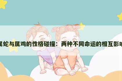 属蛇与属鸡的性格碰撞:两种不同命运的相互影响 属蛇与属鸡的性格碰撞:两种不同命运的相互影响