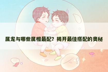 属龙与哪些属相最配？揭开最佳搭配的奥秘