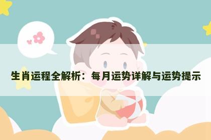 生肖运程全解析:每月运势详解与运势提示 生肖运程全解析:每月运势详解与运势提示
