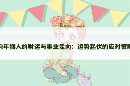 狗年猴人的财运与事业走向:运势起伏的应对策略 狗年猴人的财运与事业走向:运势起伏的应对策略