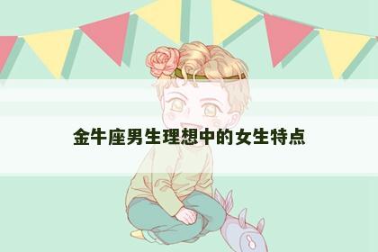 金牛座男生理想中的女生特点 金牛座男生理想中的女生特点