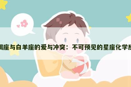 天蝎座与白羊座的爱与冲突:不可预见的星座化学反应 天蝎座与白羊座的爱与冲突:不可预见的星座化学反应