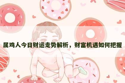 属鸡人今日财运走势解析,财富机遇如何把握 属鸡人今日财运走势解析,财富机遇如何把握