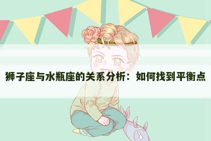 狮子座与水瓶座的关系分析:如何找到平衡点 狮子座与水瓶座的关系分析:如何找到平衡点