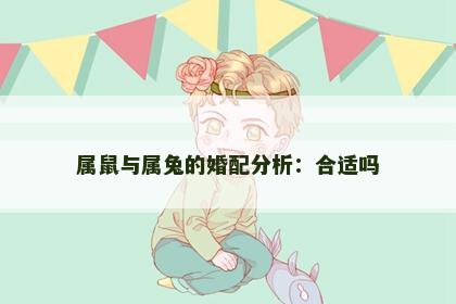 属鼠与属兔的婚配分析:合适吗 属鼠与属兔的婚配分析:合适吗