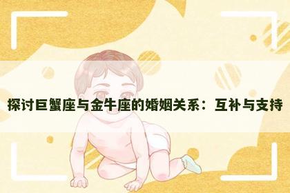 探讨巨蟹座与金牛座的婚姻关系:互补与支持 探讨巨蟹座与金牛座的婚姻关系:互补与支持