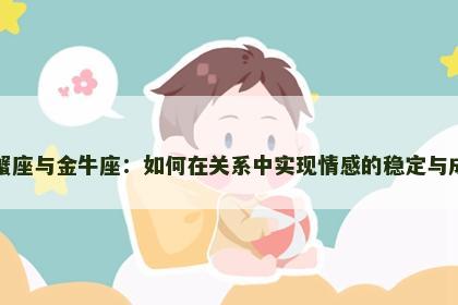 巨蟹座与金牛座:如何在关系中实现情感的稳定与成长 巨蟹座与金牛座:如何在关系中实现情感的稳定与成长