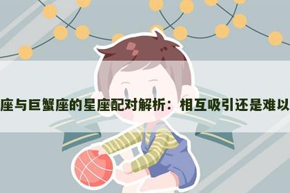 双子座与巨蟹座的星座配对解析：相互吸引还是难以融合