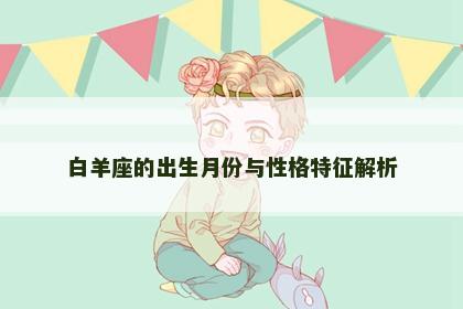 白羊座的出生月份与性格特征解析 白羊座的出生月份与性格特征解析