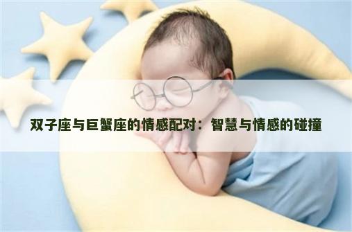 双子座与巨蟹座的情感配对:智慧与情感的碰撞 双子座与巨蟹座的情感配对:智慧与情感的碰撞