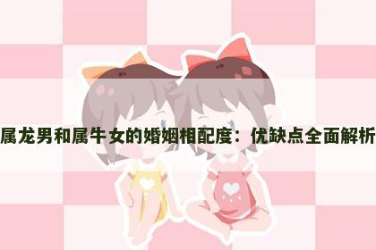 属龙男和属牛女的婚姻相配度:优缺点全面解析 属龙男和属牛女的婚姻相配度:优缺点全面解析