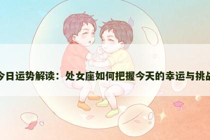 今日运势解读:处女座如何把握今天的幸运与挑战 今日运势解读:处女座如何把握今天的幸运与挑战