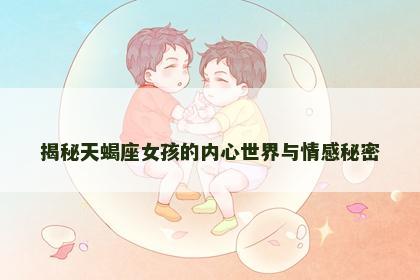 揭秘天蝎座女孩的内心世界与情感秘密 揭秘天蝎座女孩的内心世界与情感秘密
