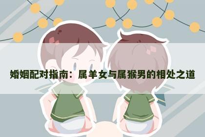 婚姻配对指南:属羊女与属猴男的相处之道 婚姻配对指南:属羊女与属猴男的相处之道