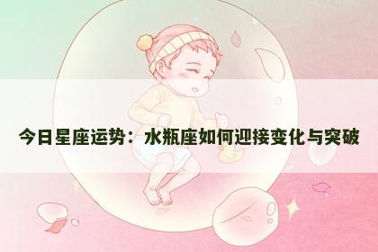 今日星座运势:水瓶座如何迎接变化与突破 今日星座运势:水瓶座如何迎接变化与突破