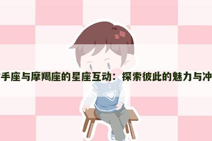 射手座与摩羯座的星座互动:探索彼此的魅力与冲突 射手座与摩羯座的星座互动:探索彼此的魅力与冲突