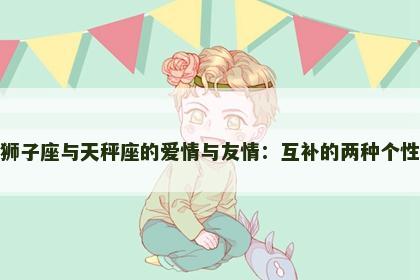 狮子座与天秤座的爱情与友情:互补的两种个性 狮子座与天秤座的爱情与友情:互补的两种个性