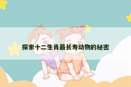 探索十二生肖最长寿动物的秘密 探索十二生肖最长寿动物的秘密