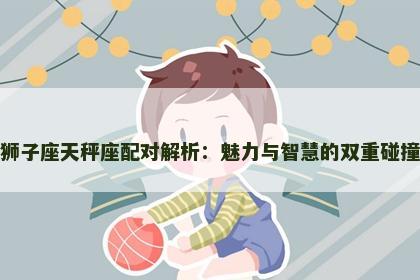 狮子座天秤座配对解析:魅力与智慧的双重碰撞 狮子座天秤座配对解析:魅力与智慧的双重碰撞