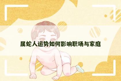 属蛇人运势如何影响职场与家庭 属蛇人运势如何影响职场与家庭