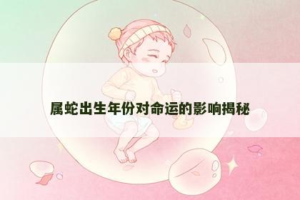 属蛇出生年份对命运的影响揭秘 属蛇出生年份对命运的影响揭秘