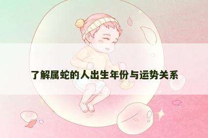 了解属蛇的人出生年份与运势关系 了解属蛇的人出生年份与运势关系